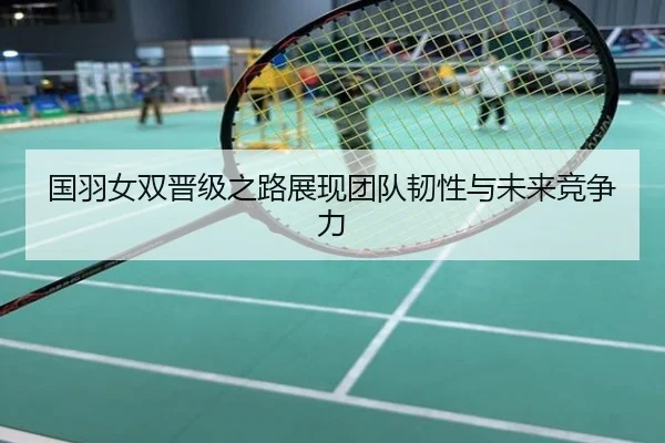 国羽女双晋级之路展现团队韧性与未来竞争力