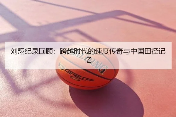 刘翔纪录回顾：跨越时代的速度传奇与中国田径记忆