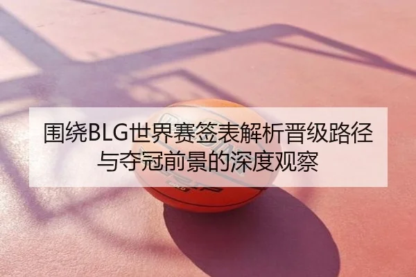 围绕BLG世界赛签表解析晋级路径与夺冠前景的深度观察
