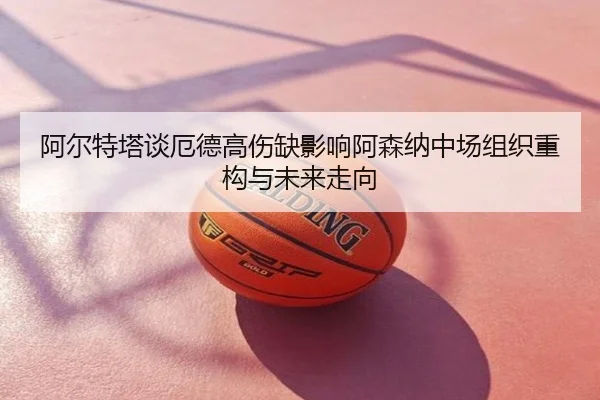 阿尔特塔谈厄德高伤缺影响阿森纳中场组织重构与未来走向