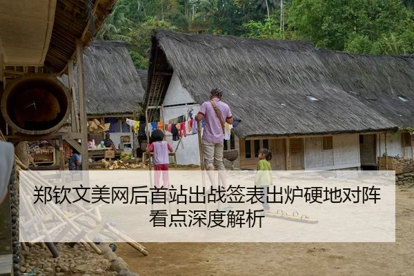 郑钦文美网后首站出战签表出炉硬地对阵看点深度解析
