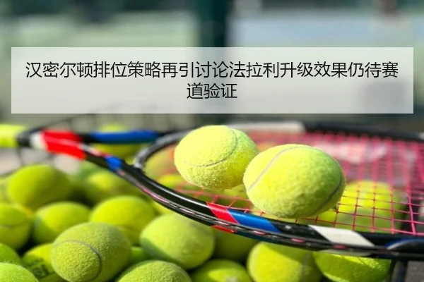 汉密尔顿排位策略再引讨论法拉利升级效果仍待赛道验证