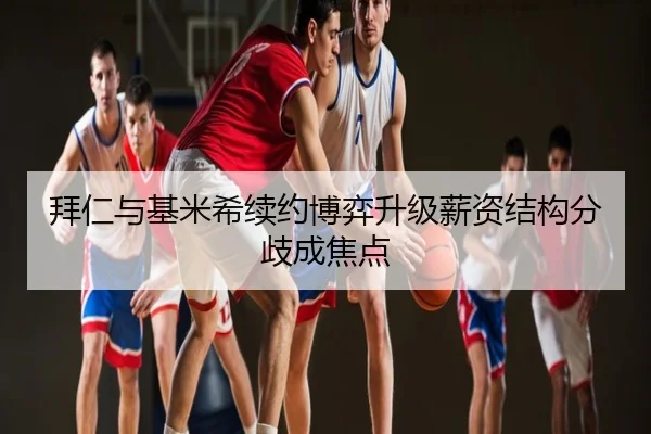 拜仁与基米希续约博弈升级薪资结构分歧成焦点